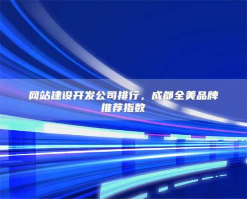 网站建设开发公司排行，成都全美品牌推荐指数
