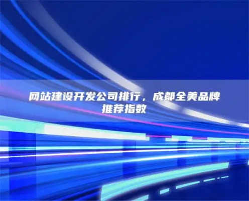 网站建设开发公司排行，成都全美品牌推荐指数