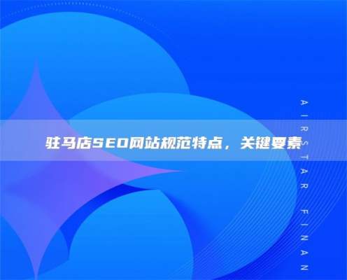 驻马店SEO网站规范特点，关键要素