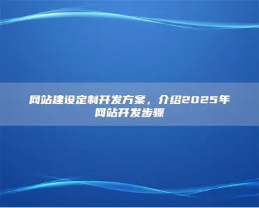 网站建设定制开发方案，介绍2025年网站开发步骤