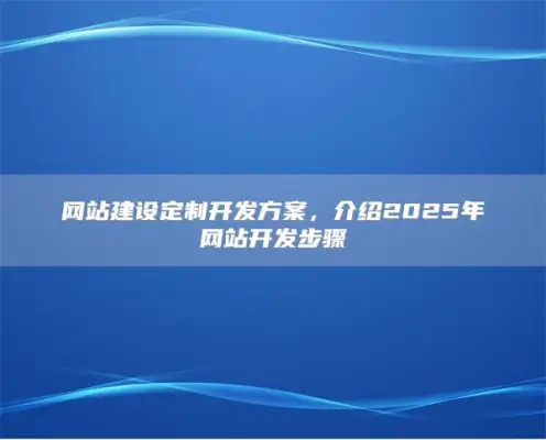 网站建设定制开发方案，介绍2025年网站开发步骤