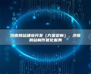济南网站建设开发（方案定制），济南网站制作优化服务
