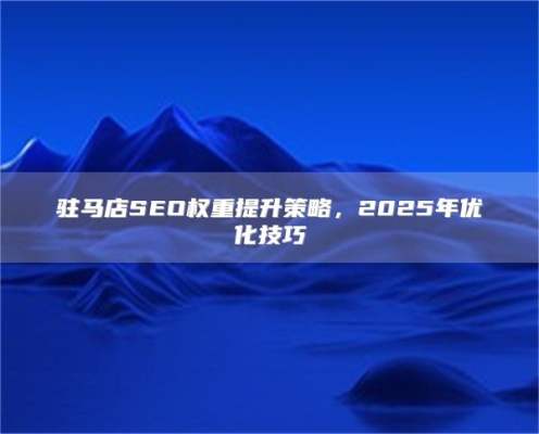 驻马店SEO权重提升策略，2025年优化技巧