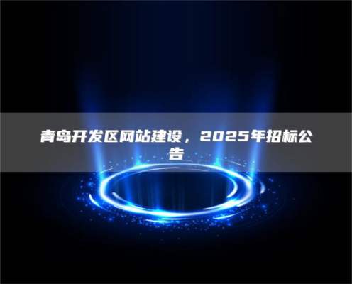青岛开发区网站建设，2025年招标公告