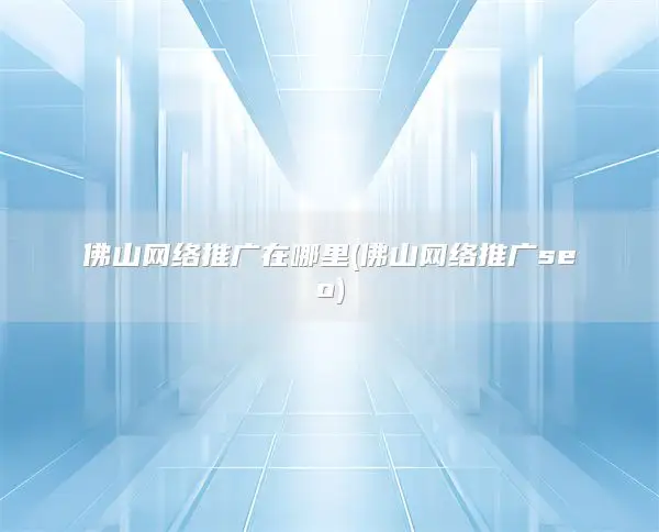 佛山网络推广在哪里(佛山网络推广seo)