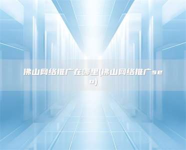 佛山网络推广在哪里(佛山网络推广seo)