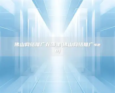 佛山网络推广在哪里(佛山网络推广seo)