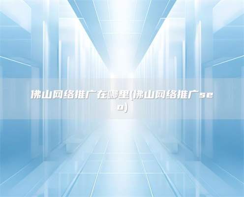 佛山网络推广在哪里(佛山网络推广seo)