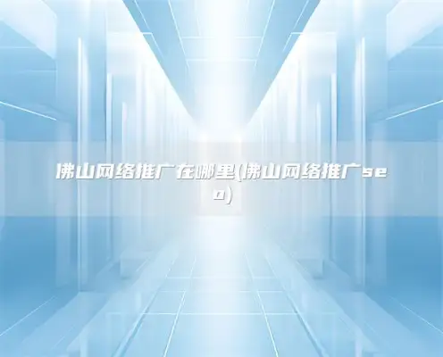 佛山网络推广在哪里(佛山网络推广seo)