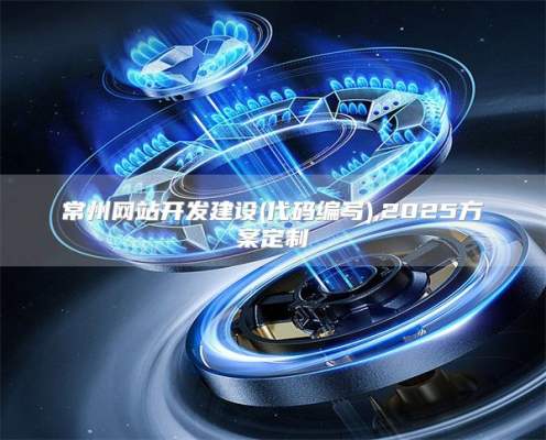 常州网站开发建设(代码编写),2025方案定制