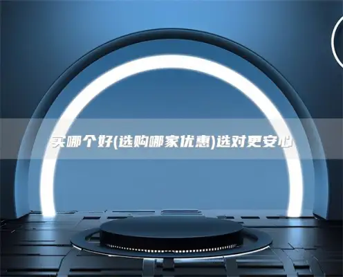 买哪个好(选购哪家优惠)选对更安心