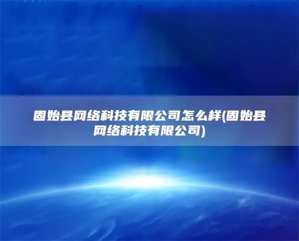 固始县网络科技有限公司怎么样(固始县网络科技有限公司)