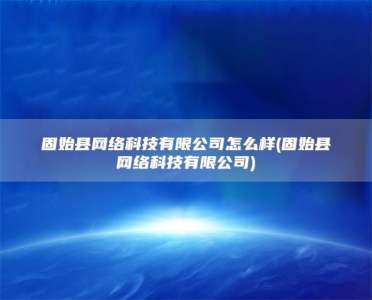 固始县网络科技有限公司怎么样(固始县网络科技有限公司)