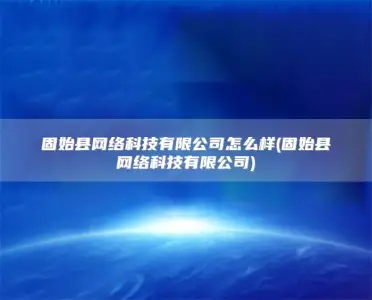 固始县网络科技有限公司怎么样(固始县网络科技有限公司)