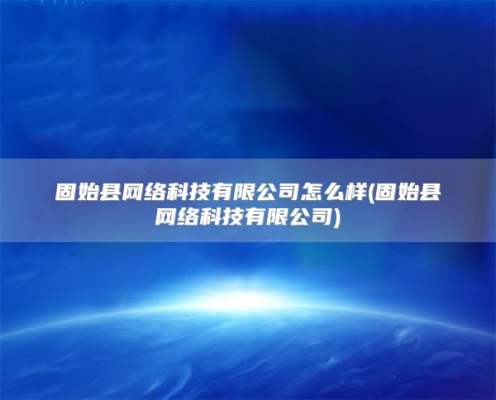 固始县网络科技有限公司怎么样(固始县网络科技有限公司)
