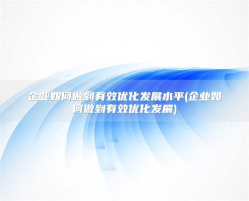 企业如何做到有效优化发展水平(企业如何做到有效优化发展)