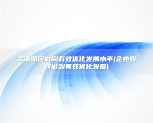 企业如何做到有效优化发展水平(企业如何做到有效优化发展)
