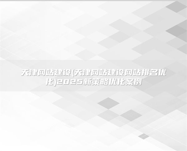 天津网站建设(天津网站建设网站排名优化)2025新策略优化案例