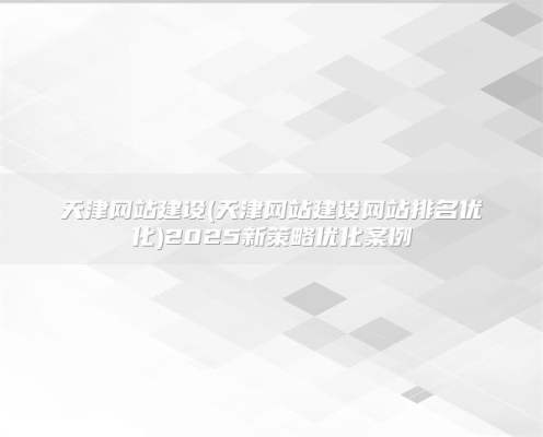 天津网站建设(天津网站建设网站排名优化)2025新策略优化案例