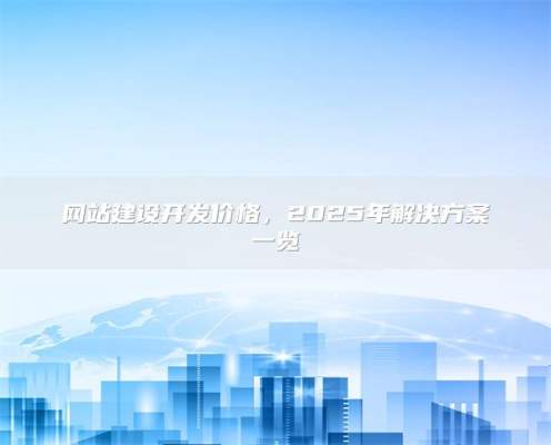 网站建设开发价格，2025年解决方案一览
