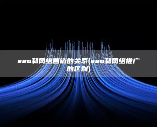 seo和网络营销的关系(seo和网络推广的区别)