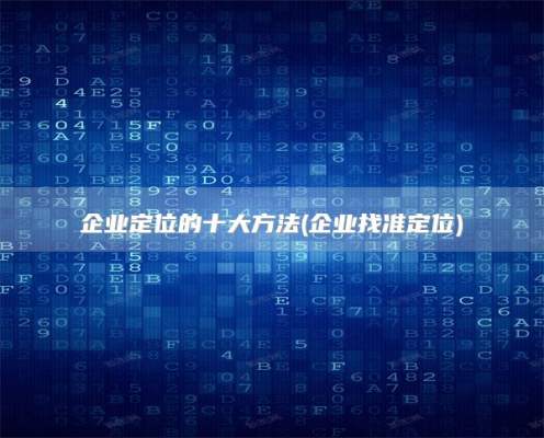企业定位的十大方法(企业找准定位)