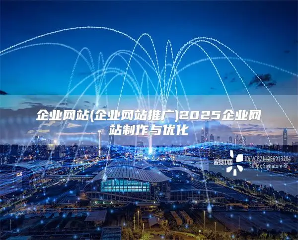 企业网站(企业网站推广)2025企业网站制作与优化