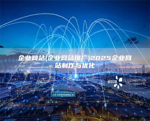 企业网站(企业网站推广)2025企业网站制作与优化