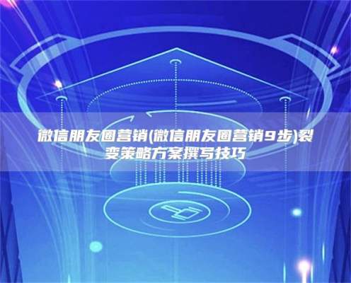 微信朋友圈营销(微信朋友圈营销9步)裂变策略方案撰写技巧