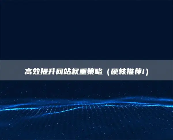 高效提升网站权重策略（硬核推荐!）