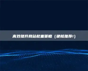 高效提升网站权重策略（硬核推荐!）