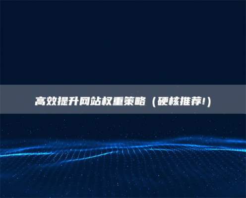 高效提升网站权重策略（硬核推荐!）