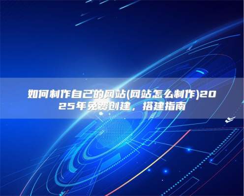 如何制作自己的网站(网站怎么制作)2025年免费创建，搭建指南