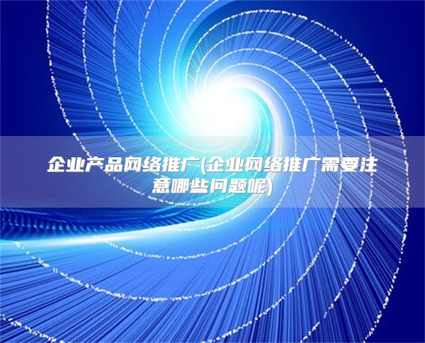 企业产品网络推广(企业网络推广需要注意哪些问题呢)