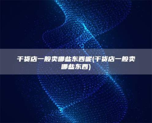干货店一般卖哪些东西呢(干货店一般卖哪些东西)
