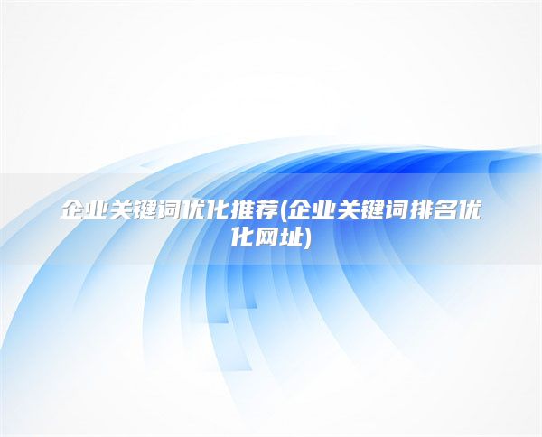 企业关键词优化推荐(企业关键词排名优化网址)