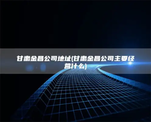 甘肃金昌公司地址(甘肃金昌公司主要经营什么)
