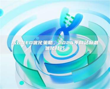 高效SEO优化策略，2025年网站标题优化技巧