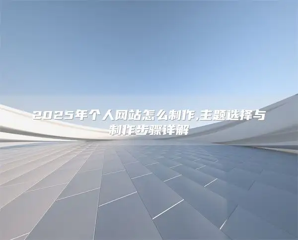 2025年个人网站怎么制作,主题选择与制作步骤详解