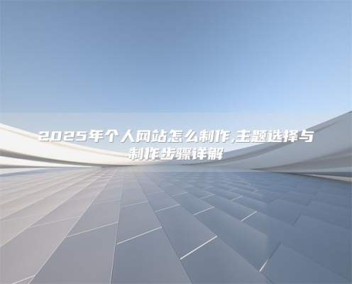 2025年个人网站怎么制作,主题选择与制作步骤详解