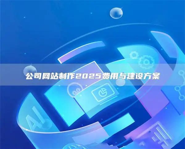 公司网站制作2025费用与建设方案