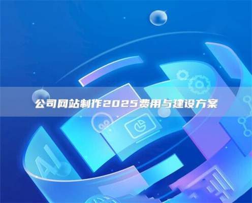公司网站制作2025费用与建设方案