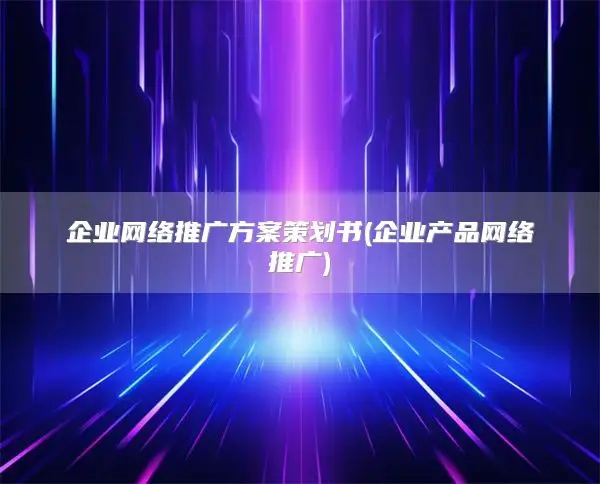企业网络推广方案策划书(企业产品网络推广)