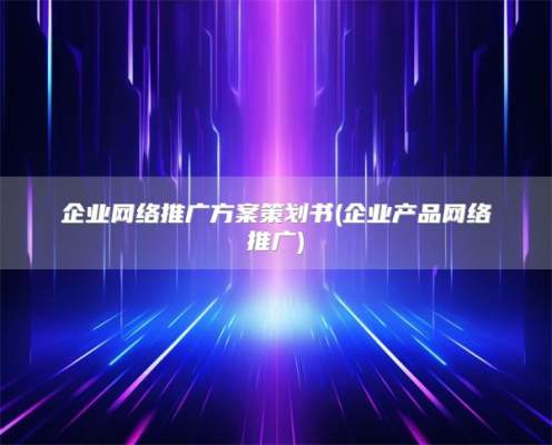 企业网络推广方案策划书(企业产品网络推广)