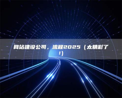 网站建设公司，流程2025（太精彩了!）