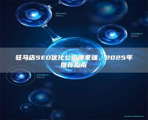 驻马店SEO优化公司哪家强，2025年推荐指南