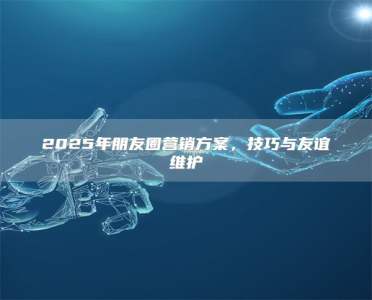 2025年朋友圈营销方案，技巧与友谊维护
