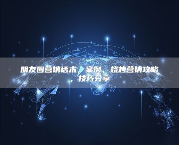 朋友圈营销话术，案例，烧烤营销攻略，技巧分享