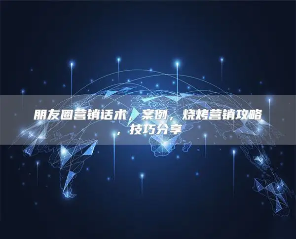 朋友圈营销话术，案例，烧烤营销攻略，技巧分享