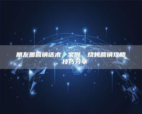 朋友圈营销话术，案例，烧烤营销攻略，技巧分享